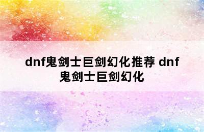 dnf鬼剑士巨剑幻化推荐 dnf鬼剑士巨剑幻化